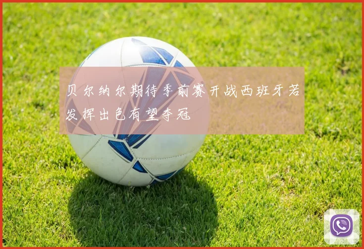 贝尔纳尔期待季前赛开战西班牙若发挥出色有望夺冠