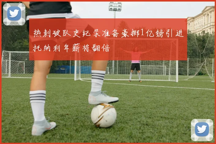 热刺破队史纪录准备豪掷1亿镑引进托纳利年薪将翻倍