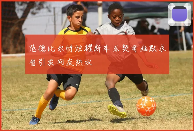 范德比尔特炫耀新车东契奇幽默求借引发网友热议