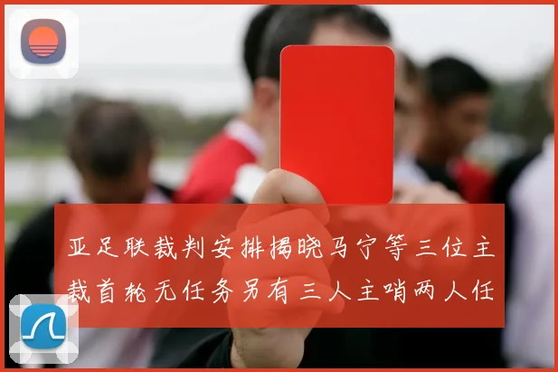 亚足联裁判安排揭晓马宁等三位主裁首轮无任务另有三人主哨两人任四官