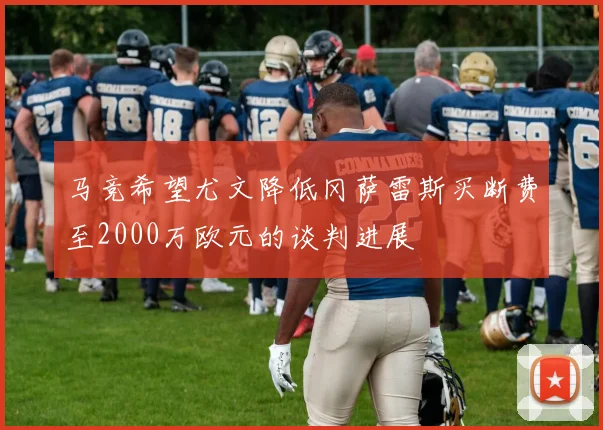 马竞希望尤文降低冈萨雷斯买断费至2000万欧元的谈判进展