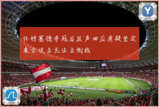 怀特塞德夺冠后发声回应质疑坚定表示攻击无法击倒我