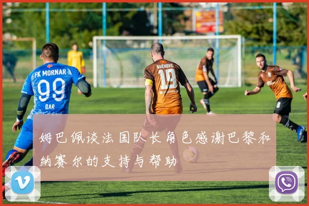 姆巴佩谈法国队长角色感谢巴黎和纳赛尔的支持与帮助