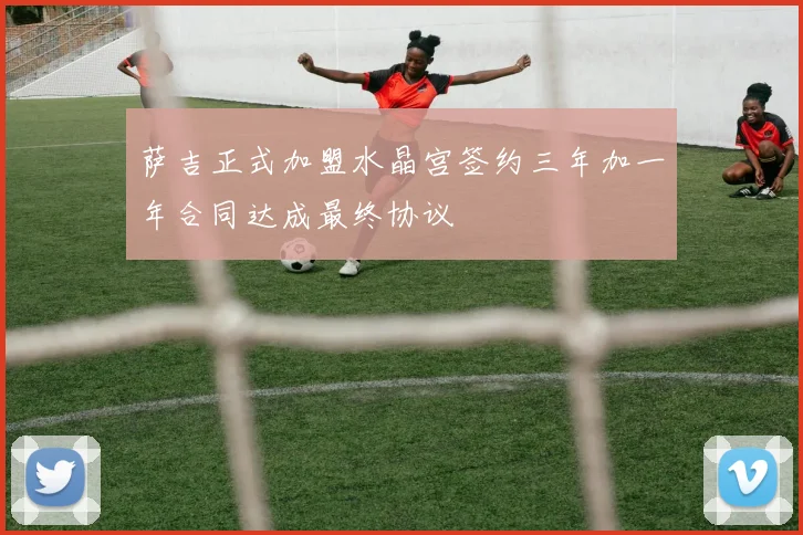萨吉正式加盟水晶宫签约三年加一年合同达成最终协议