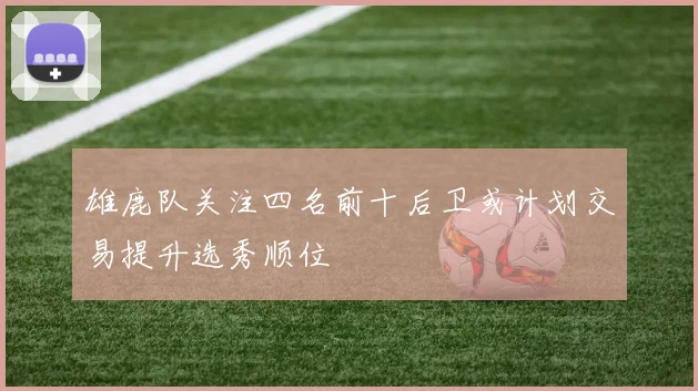 雄鹿队关注四名前十后卫或计划交易提升选秀顺位