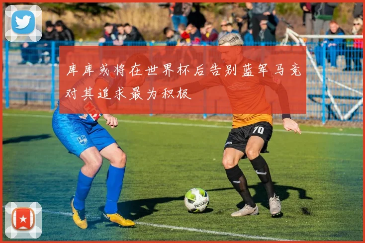 库库或将在世界杯后告别蓝军马竞对其追求最为积极