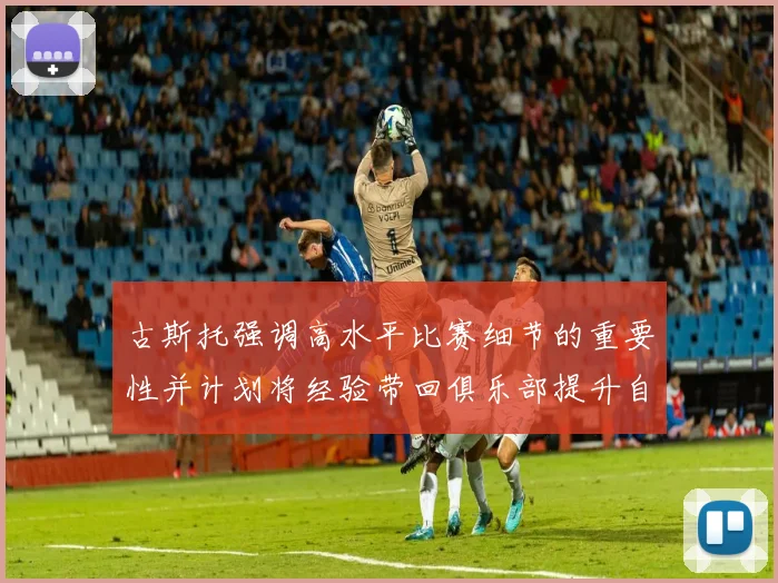 古斯托强调高水平比赛细节的重要性并计划将经验带回俱乐部提升自我