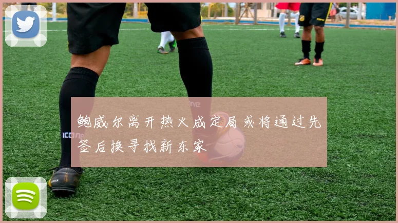 鲍威尔离开热火成定局或将通过先签后换寻找新东家